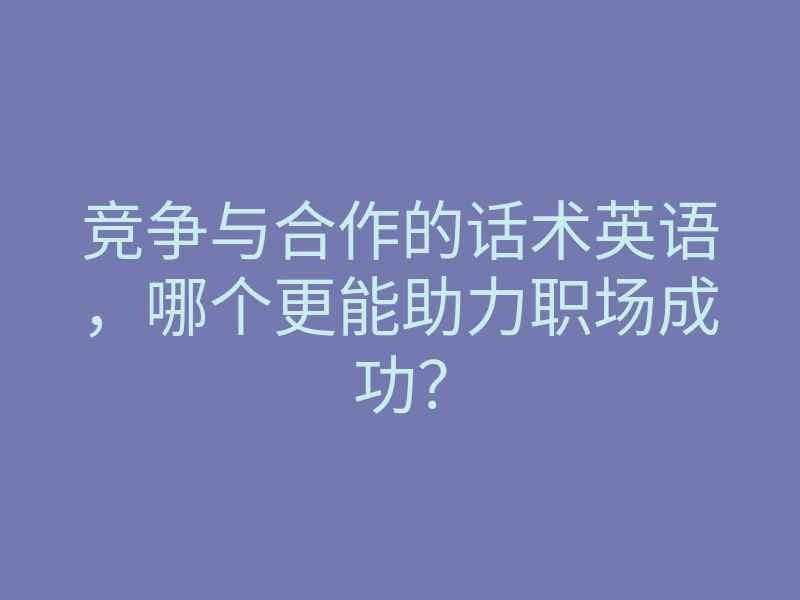竞争与合作的话术英语,哪个更能助力职场成功?