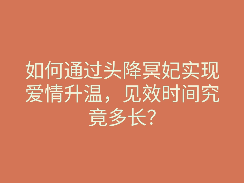 如何通过头降冥妃实现爱情升温,见效时间究竟多长?
