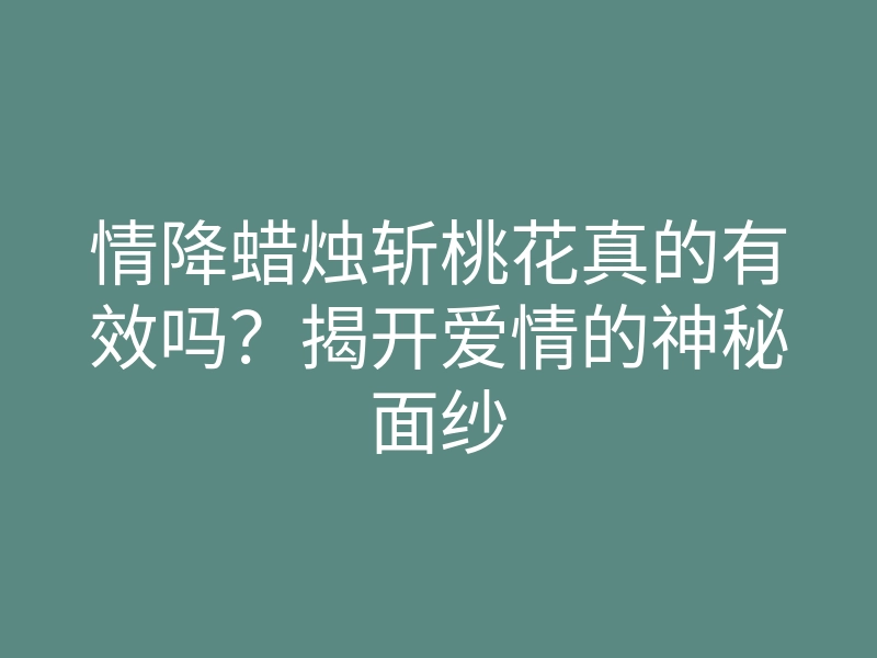 情降蜡烛斩桃花真的有效吗?揭开爱情的神秘面纱