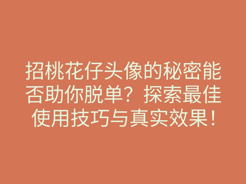 招桃花仔头像的秘密能否助你脱单?探索最佳使用技巧与真实效果!