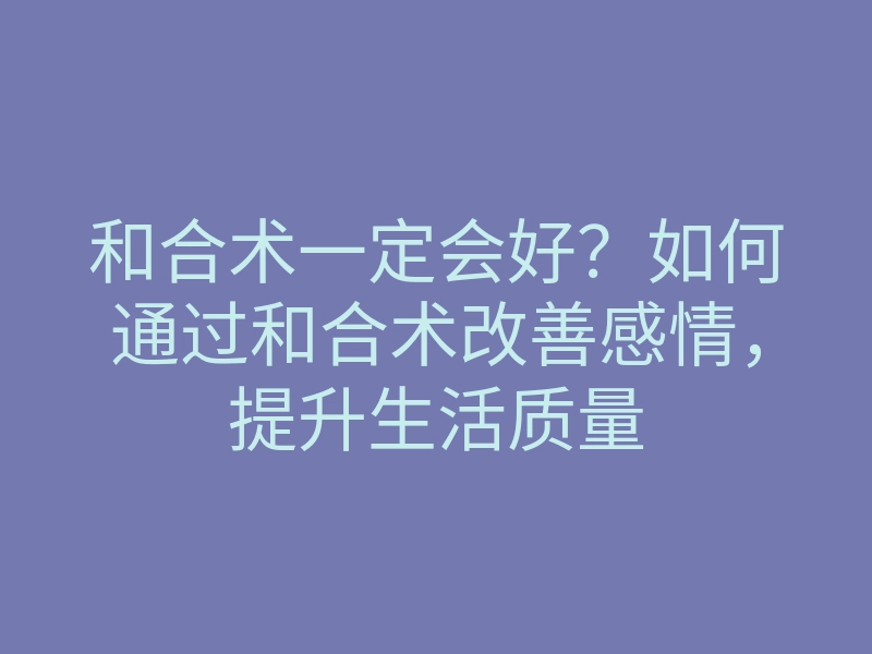 和合术一定会好?如何通过和合术改善感情,提升生活质量