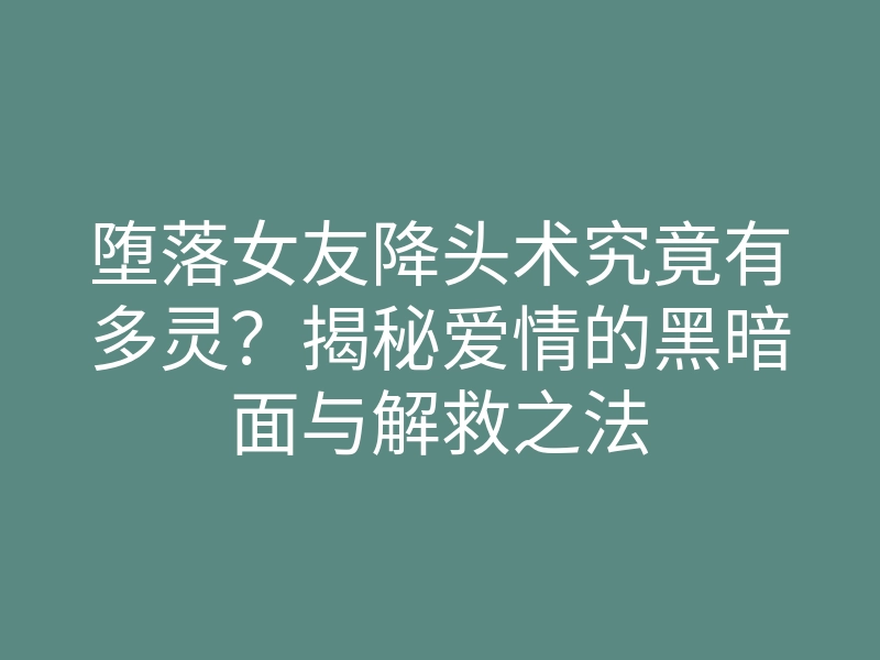 堕落女友降头术究竟有多灵?揭秘爱情的黑暗面与解救之法