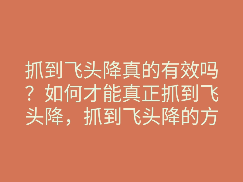 抓到飞头降真的有效吗?如何才能真正抓到飞头降,抓到飞头降的方法分享