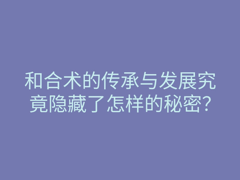 和合术的传承与发展究竟隐藏了怎样的秘密？