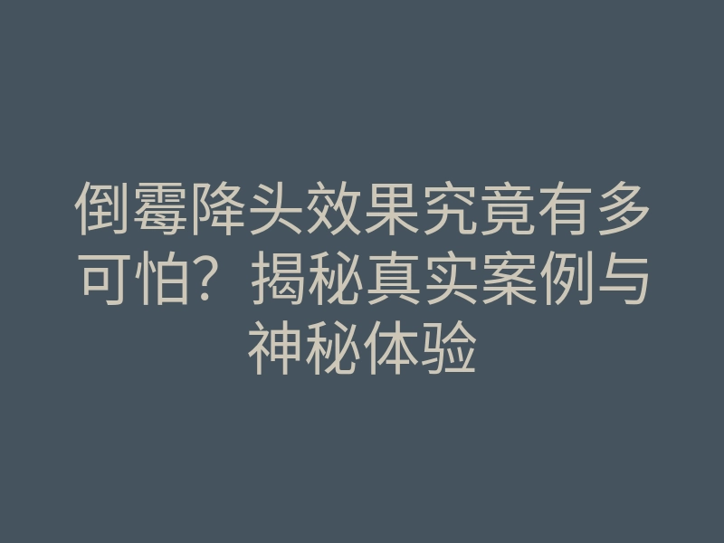 倒霉降头效果究竟有多可怕?揭秘真实案例与神秘体验