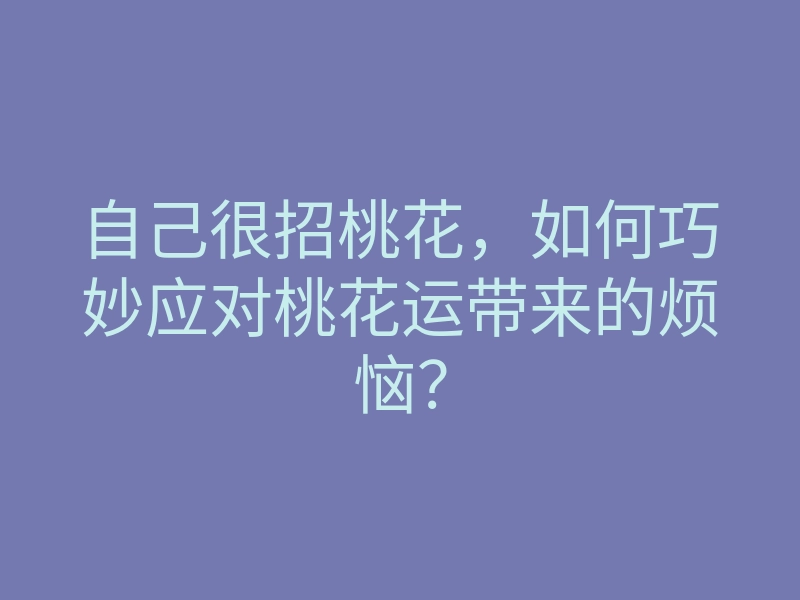 自己很招桃花,如何巧妙应对桃花运带来的烦恼?