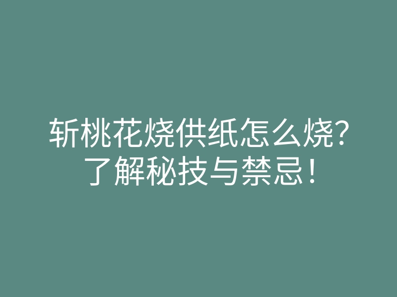 斩桃花烧供纸怎么烧?了解秘技与禁忌!
