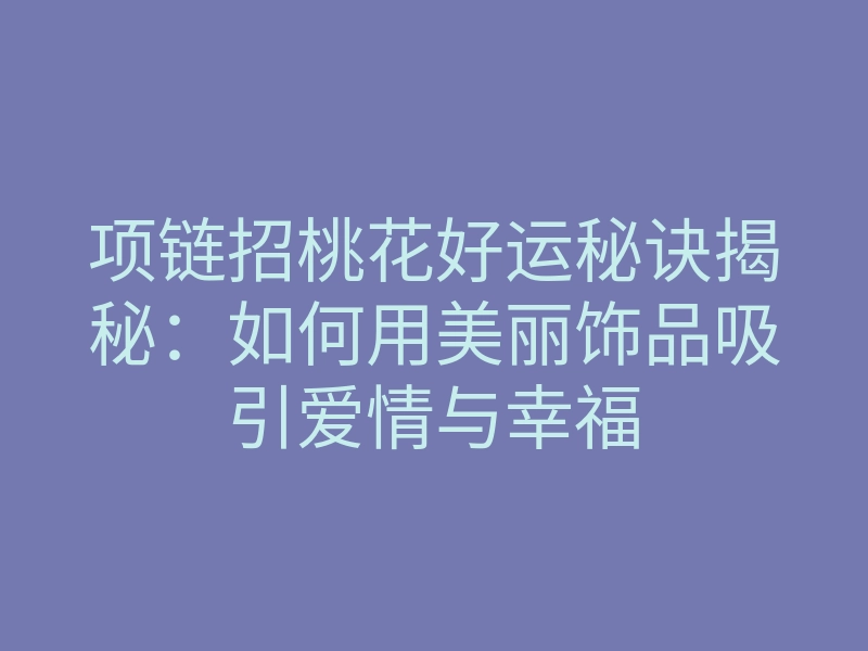 项链招桃花好运秘诀揭秘:如何用美丽饰品吸引爱情与幸福