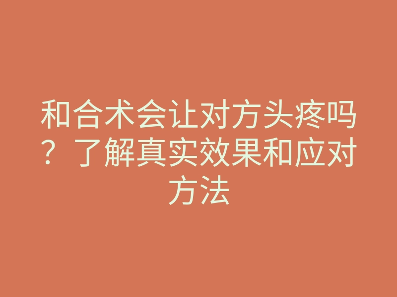 和合术会让对方头疼吗?了解真实效果和应对方法