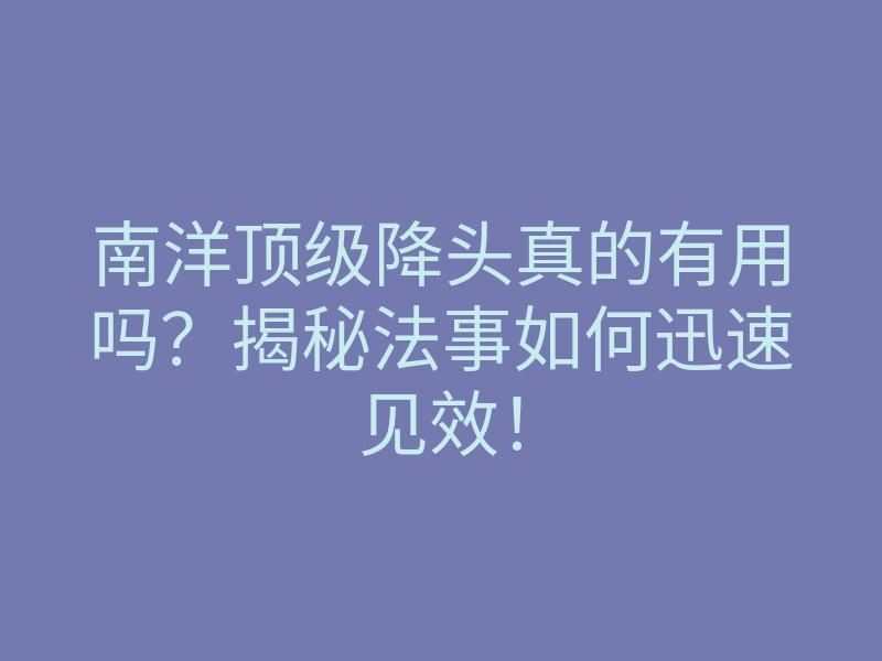 南洋顶级降头真的有用吗?揭秘法事如何迅速见效!
