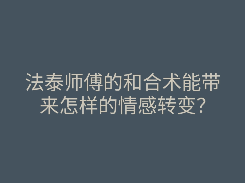 法泰师傅的和合术能带来怎样的情感转变？