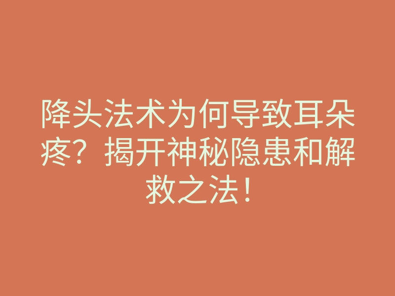 降头法术为何导致耳朵疼?揭开神秘隐患和解救之法!