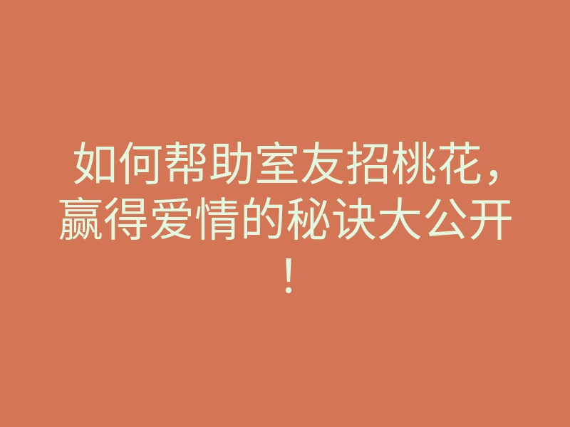 如何帮助室友招桃花,赢得爱情的秘诀大公开!