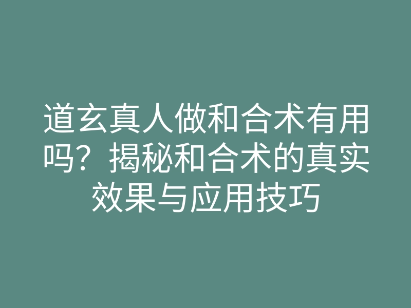 道玄真人做和合术有用吗?揭秘和合术的真实效果与应用技巧