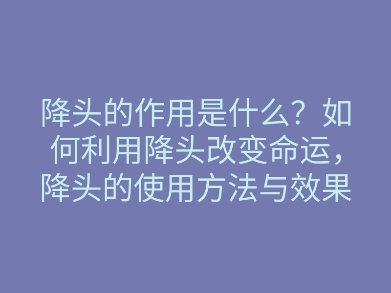 降头的作用是什么？如何利用降头改变命运，降头的使用方法与效果解析