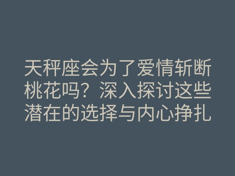 天秤座会为了爱情斩断桃花吗?深入探讨这些潜在的选择与内心挣扎