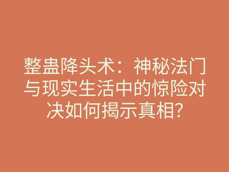 整蛊降头术:神秘法门与现实生活中的惊险对决如何揭示真相?