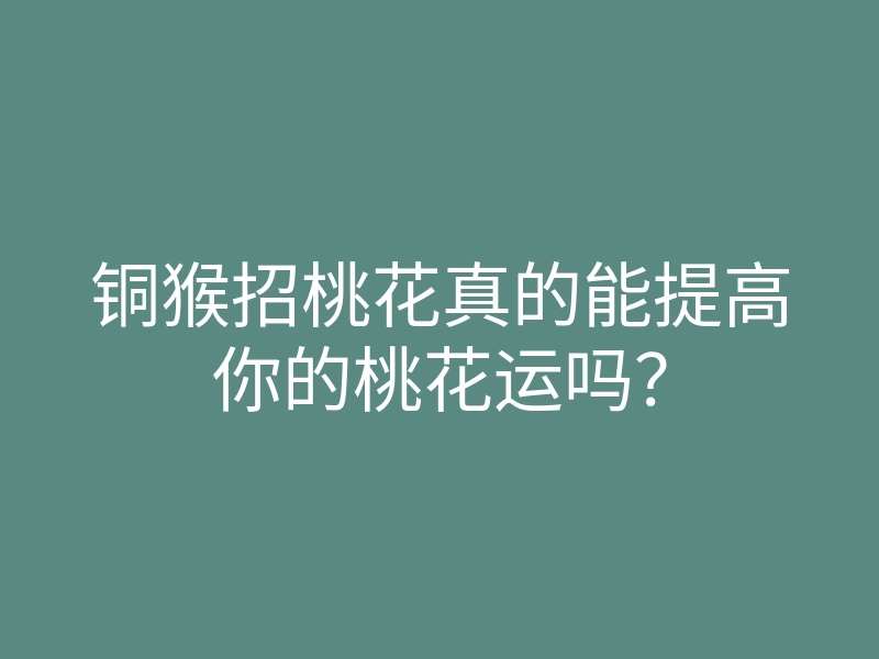铜猴招桃花真的能提高你的桃花运吗?