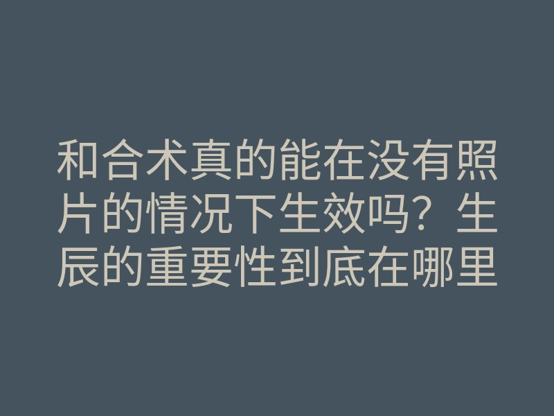 和合术真的能在没有照片的情况下生效吗?生辰的重要性到底在哪里?