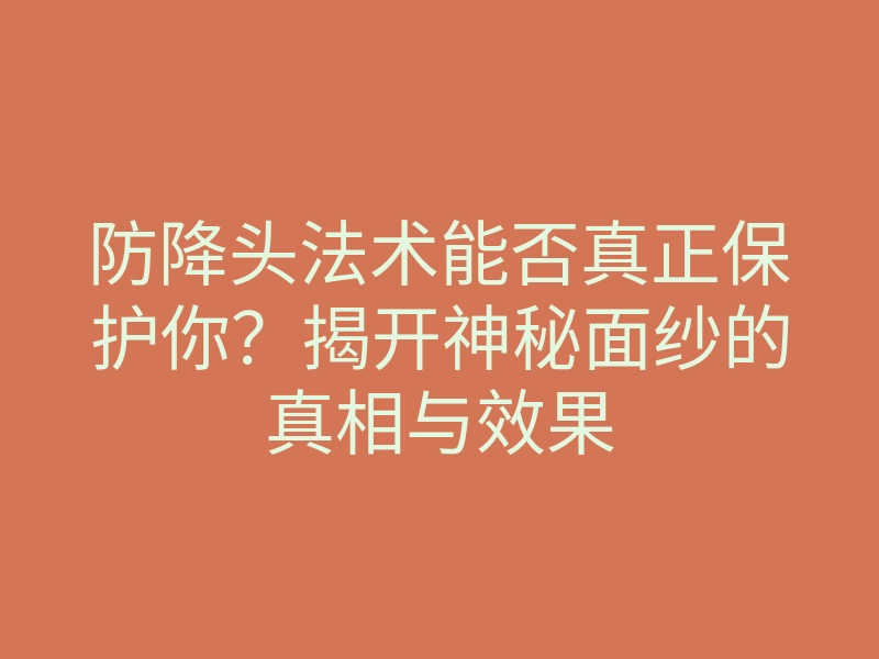 防降头法术能否真正保护你?揭开神秘面纱的真相与效果