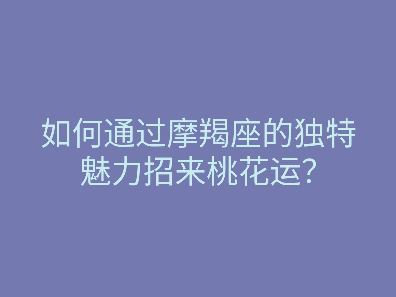 如何通过摩羯座的独特魅力招来桃花运?
