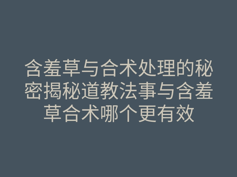 含羞草与合术处理的秘密揭秘道教法事与含羞草合术哪个更有效