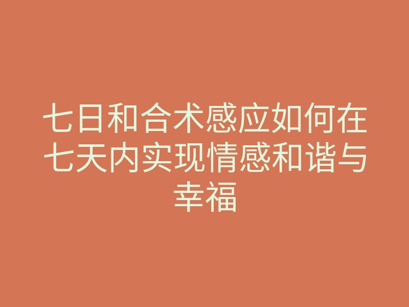 七日和合术感应如何在七天内实现情感和谐与幸福