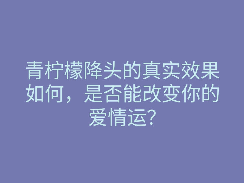 青柠檬降头的真实效果如何,是否能改变你的爱情运?