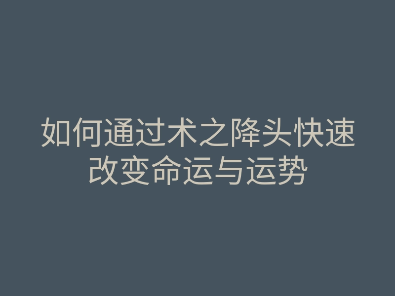 如何通过术之降头快速改变命运与运势