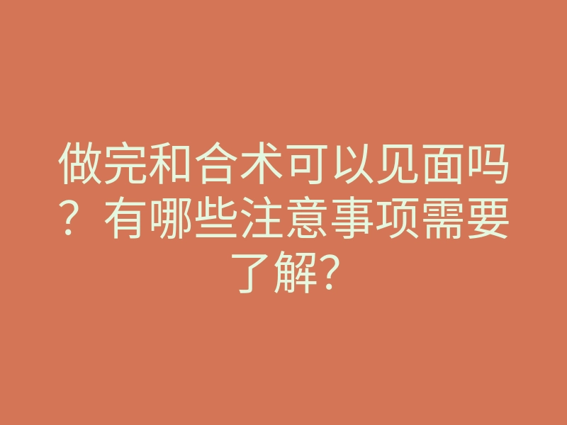 做完和合术可以见面吗?有哪些注意事项需要了解?