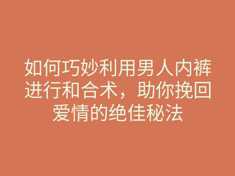 如何巧妙利用男人内裤进行和合术,助你挽回爱情的绝佳秘法