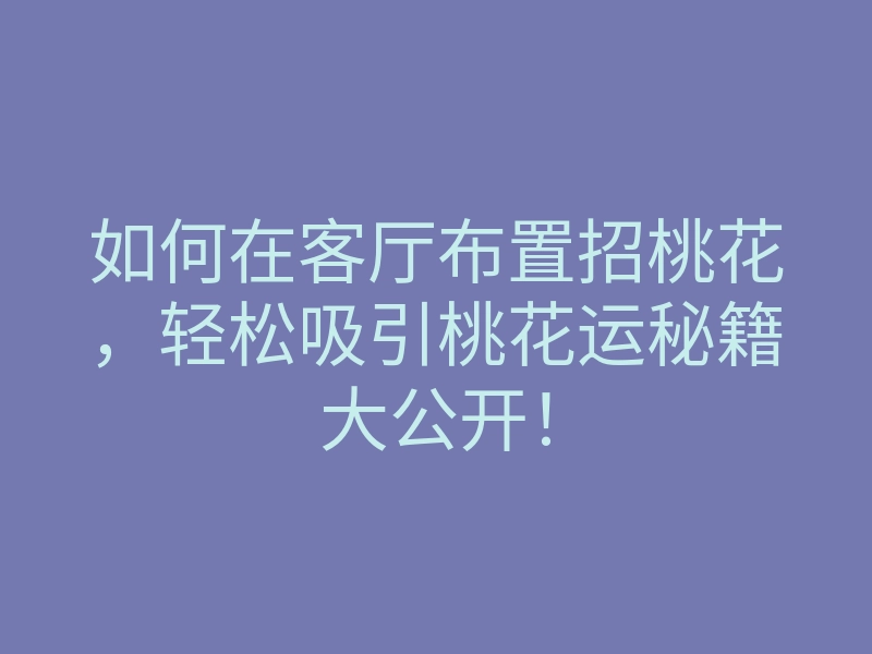 如何在客厅布置招桃花,轻松吸引桃花运秘籍大公开!