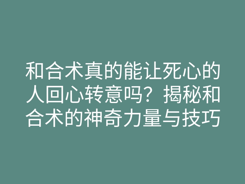 和合术真的能让死心的人回心转意吗?揭秘和合术的神奇力量与技巧