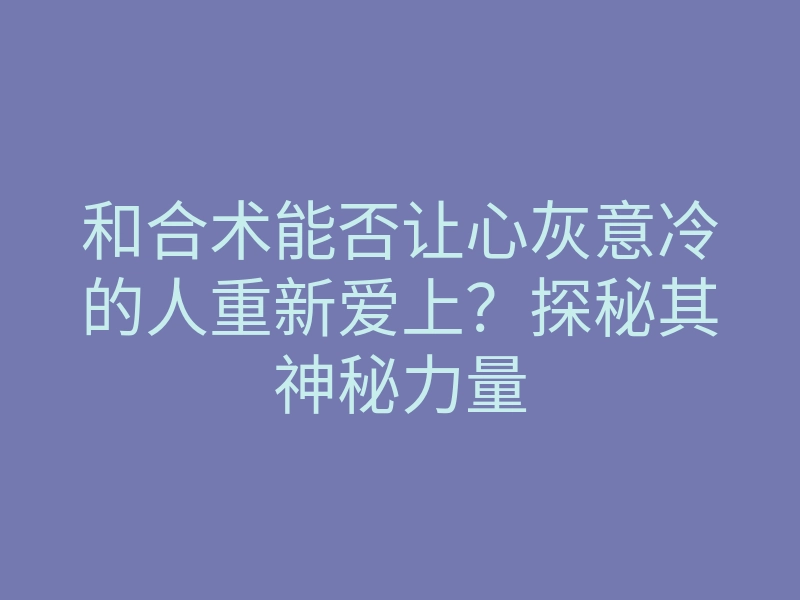 和合术能否让心灰意冷的人重新爱上?探秘其神秘力量