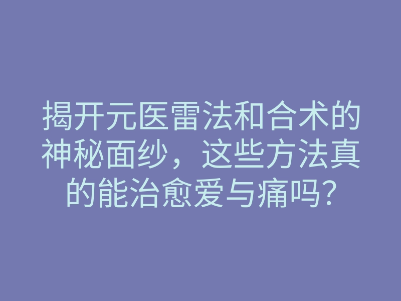 揭开元医雷法和合术的神秘面纱，这些方法真的能治愈爱与痛吗？