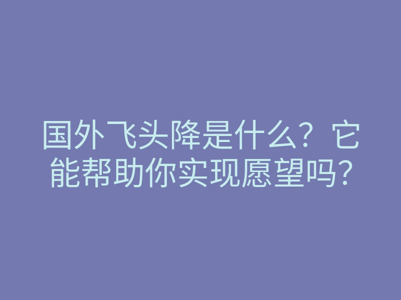 国外飞头降是什么?它能帮助你实现愿望吗?