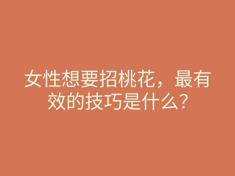 女性想要招桃花,最有效的技巧是什么?