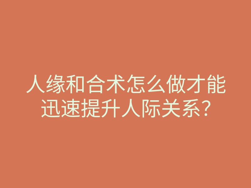 人缘和合术怎么做才能迅速提升人际关系?