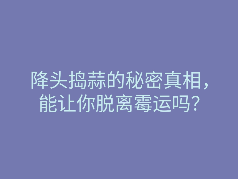 降头捣蒜的秘密真相,能让你脱离霉运吗?