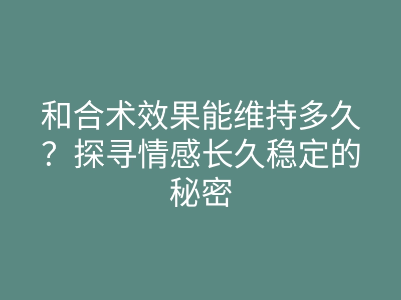 和合术效果能维持多久？探寻情感长久稳定的秘密