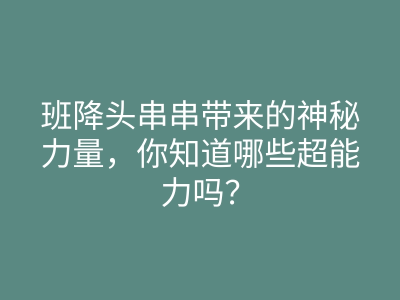 班降头串串带来的神秘力量，你知道哪些超能力吗？