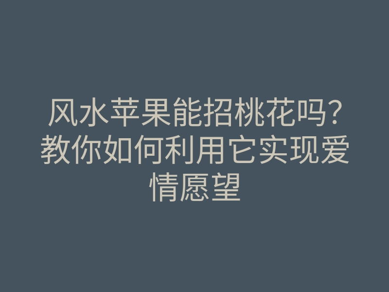 风水苹果能招桃花吗?教你如何利用它实现爱情愿望