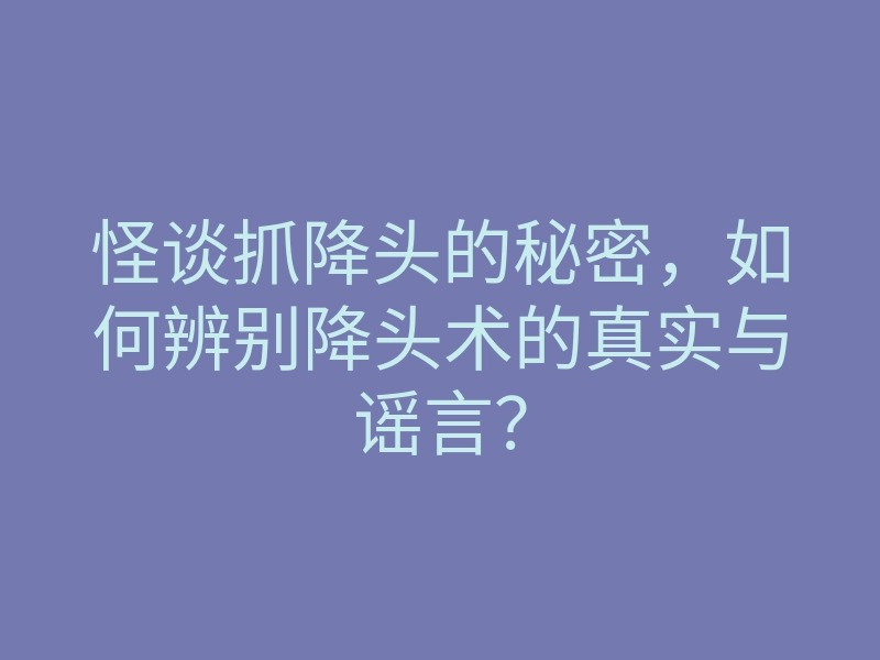 怪谈抓降头的秘密，如何辨别降头术的真实与谣言？