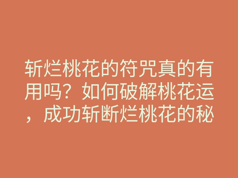 斩烂桃花的符咒真的有用吗?如何破解桃花运,成功斩断烂桃花的秘密揭秘
