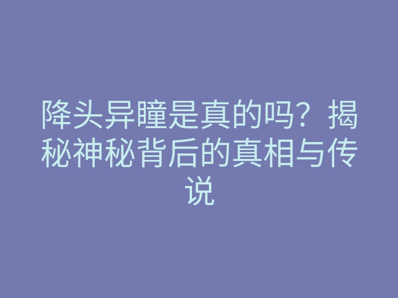 降头异瞳是真的吗?揭秘神秘背后的真相与传说