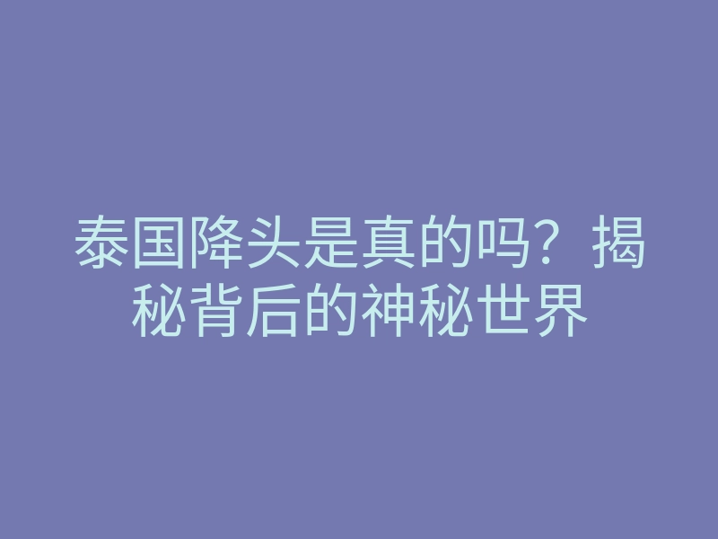 泰国降头是真的吗?揭秘背后的神秘世界