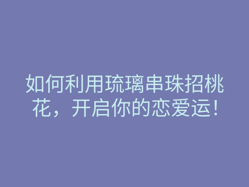 如何利用琉璃串珠招桃花,开启你的恋爱运!