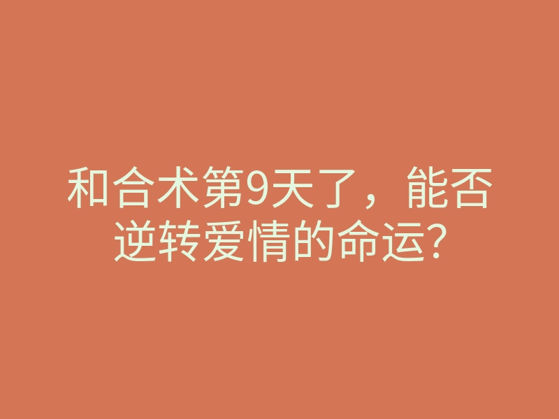 和合术第9天了,能否逆转爱情的命运?