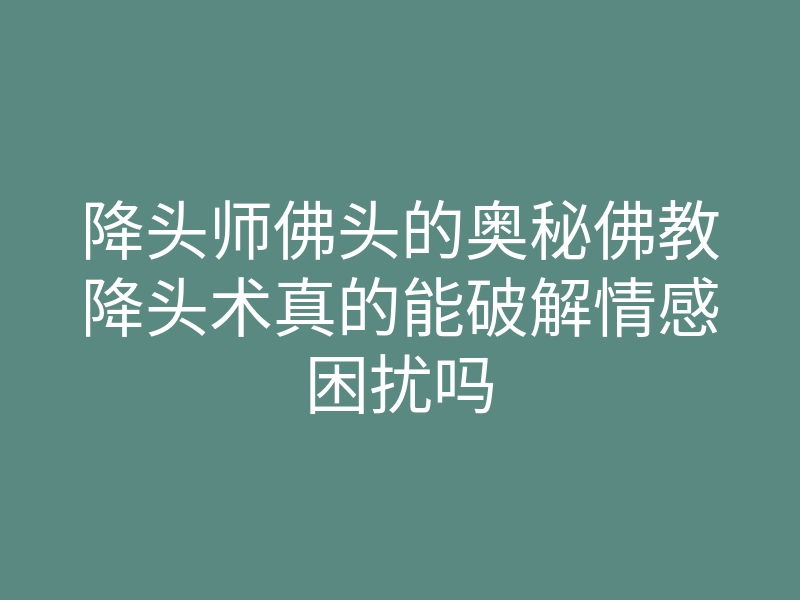 降头师佛头的奥秘佛教降头术真的能破解情感困扰吗