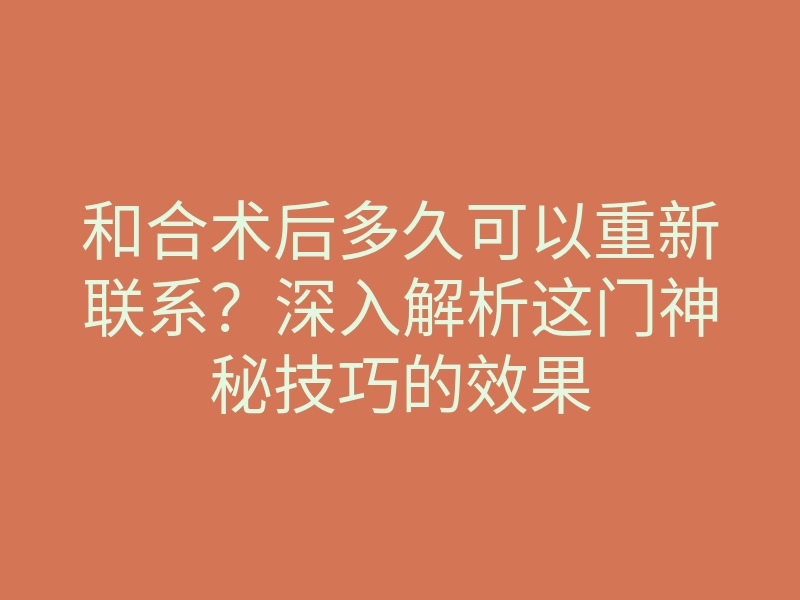 和合术后多久可以重新联系?深入解析这门神秘技巧的效果